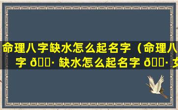 命理八字缺水怎么起名字（命理八字 🌷 缺水怎么起名字 🌷 女孩）